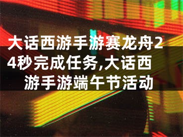 大話西游手游賽龍舟24秒完成任務(wù),大話西游手游端午節(jié)活動