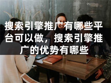 搜索引擎推廣有哪些平臺可以做，搜索引擎推廣的優(yōu)勢有哪些