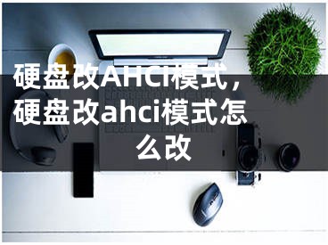 硬盤改AHCI模式，硬盤改ahci模式怎么改