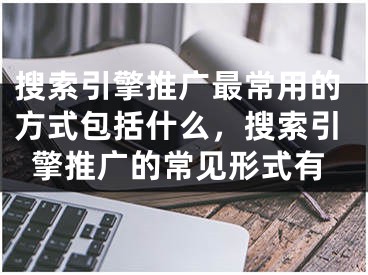 搜索引擎推廣最常用的方式包括什么，搜索引擎推廣的常見(jiàn)形式有