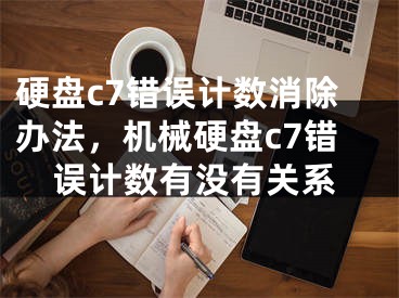 硬盤(pán)c7錯(cuò)誤計(jì)數(shù)消除辦法，機(jī)械硬盤(pán)c7錯(cuò)誤計(jì)數(shù)有沒(méi)有關(guān)系