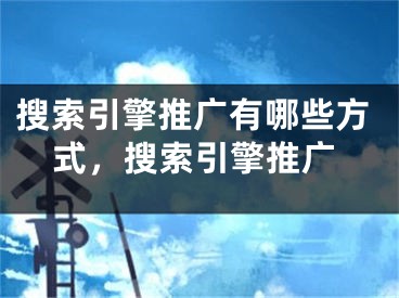 搜索引擎推廣有哪些方式，搜索引擎推廣