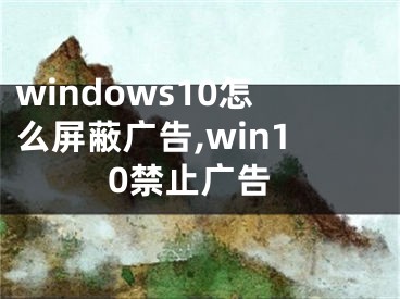 windows10怎么屏蔽廣告,win10禁止廣告