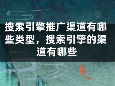 搜索引擎推廣渠道有哪些類型，搜索引擎的渠道有哪些