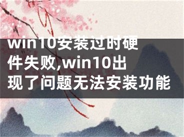 win10安裝過時硬件失敗,win10出現(xiàn)了問題無法安裝功能