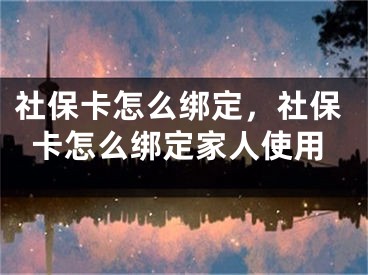 社保卡怎么綁定，社保卡怎么綁定家人使用