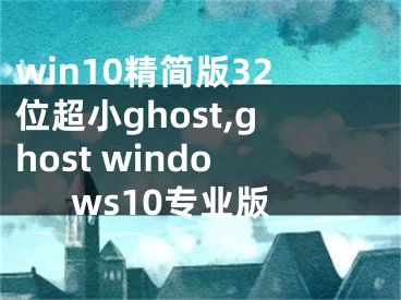 win10精簡版32位超小ghost,ghost windows10專業(yè)版