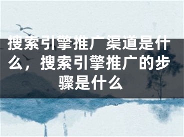 搜索引擎推廣渠道是什么，搜索引擎推廣的步驟是什么