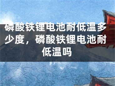 磷酸鐵鋰電池耐低溫多少度，磷酸鐵鋰電池耐低溫嗎