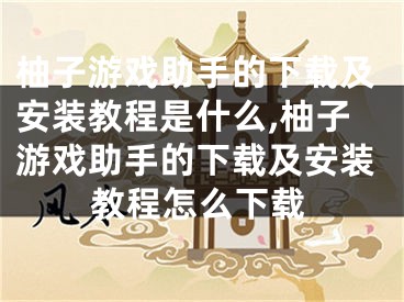 柚子游戲助手的下載及安裝教程是什么,柚子游戲助手的下載及安裝教程怎么下載