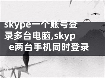 skype一個(gè)賬號(hào)登錄多臺(tái)電腦,skype兩臺(tái)手機(jī)同時(shí)登錄