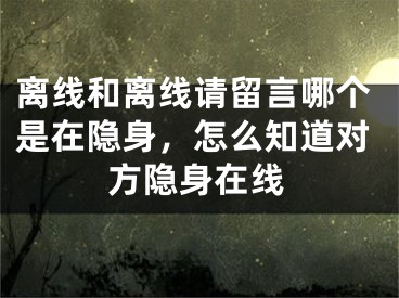 離線和離線請(qǐng)留言哪個(gè)是在隱身，怎么知道對(duì)方隱身在線