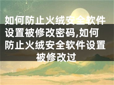 如何防止火絨安全軟件設(shè)置被修改密碼,如何防止火絨安全軟件設(shè)置被修改過