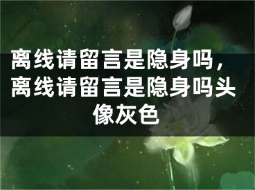 離線請留言是隱身嗎，離線請留言是隱身嗎頭像灰色