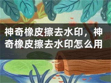 神奇橡皮擦去水印，神奇橡皮擦去水印怎么用