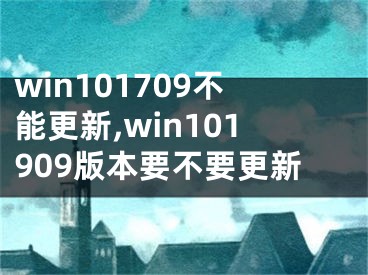 win101709不能更新,win101909版本要不要更新