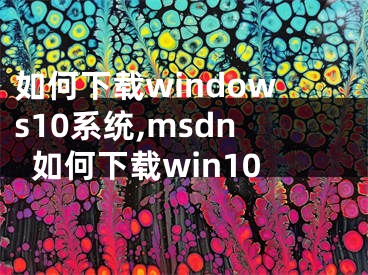 如何下載windows10系統(tǒng),msdn如何下載win10