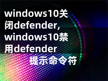 windows10關(guān)閉defender,windows10禁用defender 提示命令符