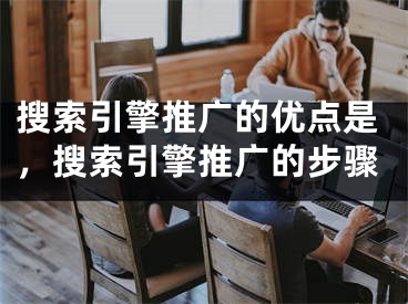 搜索引擎推廣的優(yōu)點是，搜索引擎推廣的步驟