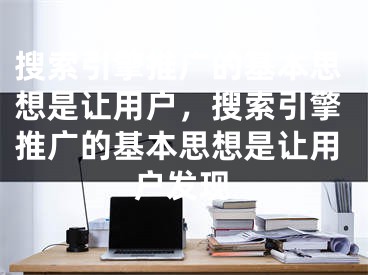 搜索引擎推廣的基本思想是讓用戶，搜索引擎推廣的基本思想是讓用戶發(fā)現(xiàn)