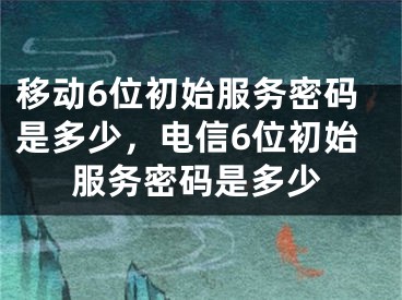 移動(dòng)6位初始服務(wù)密碼是多少，電信6位初始服務(wù)密碼是多少