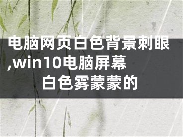 電腦網(wǎng)頁(yè)白色背景刺眼,win10電腦屏幕白色霧蒙蒙的