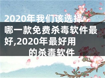 2020年我們?cè)撨x擇哪一款免費(fèi)殺毒軟件最好,2020年最好用的殺毒軟件