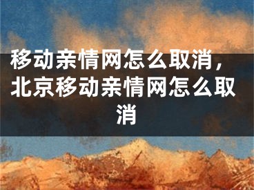 移動親情網(wǎng)怎么取消，北京移動親情網(wǎng)怎么取消