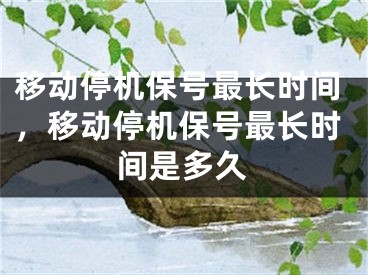 移動停機保號最長時間，移動停機保號最長時間是多久