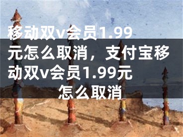 移動雙v會員1.99元怎么取消，支付寶移動雙v會員1.99元怎么取消