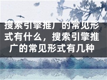 搜索引擎推廣的常見形式有什么，搜索引擎推廣的常見形式有幾種