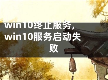 win10終止服務(wù),win10服務(wù)啟動(dòng)失敗