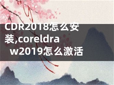 CDR2018怎么安裝,coreldraw2019怎么激活