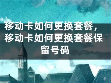 移動卡如何更換套餐，移動卡如何更換套餐保留號碼