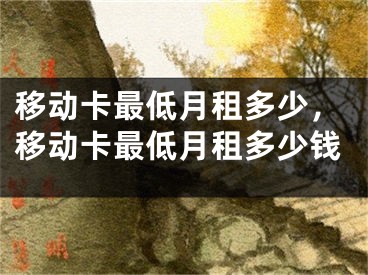 移動(dòng)卡最低月租多少，移動(dòng)卡最低月租多少錢