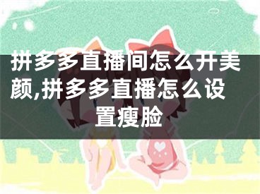 拼多多直播間怎么開美顏,拼多多直播怎么設(shè)置瘦臉