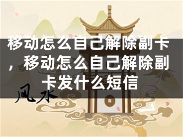 移動怎么自己解除副卡，移動怎么自己解除副卡發(fā)什么短信