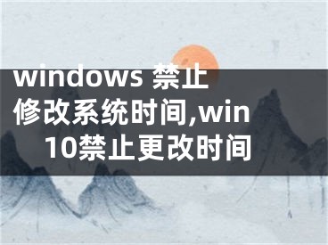 windows 禁止修改系統(tǒng)時(shí)間,win10禁止更改時(shí)間