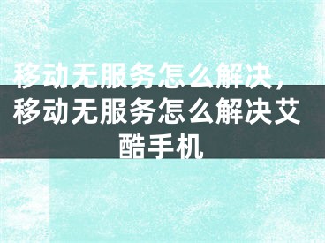 移動無服務(wù)怎么解決，移動無服務(wù)怎么解決艾酷手機