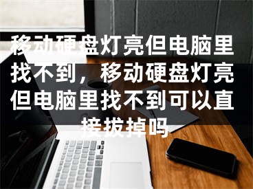 移動硬盤燈亮但電腦里找不到，移動硬盤燈亮但電腦里找不到可以直接拔掉嗎