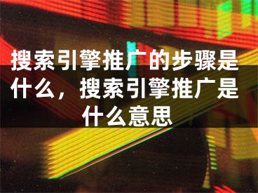 搜索引擎推廣的步驟是什么，搜索引擎推廣是什么意思