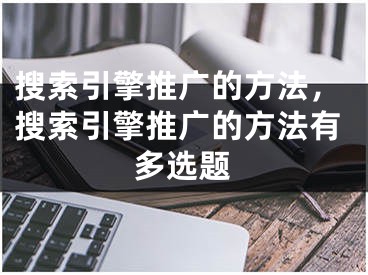 搜索引擎推廣的方法，搜索引擎推廣的方法有多選題