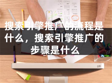 搜索引擎推廣的流程是什么，搜索引擎推廣的步驟是什么