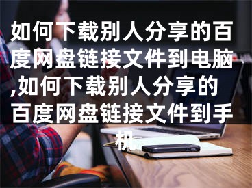 如何下載別人分享的百度網(wǎng)盤鏈接文件到電腦,如何下載別人分享的百度網(wǎng)盤鏈接文件到手機