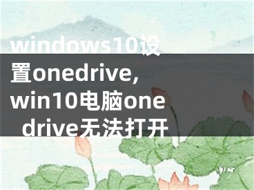 windows10設置onedrive,win10電腦onedrive無法打開