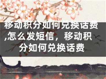 移動積分如何兌換話費,怎么發(fā)短信，移動積分如何兌換話費