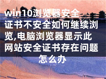 win10瀏覽器安全證書不安全如何繼續(xù)瀏覽,電腦瀏覽器顯示此網站安全證書存在問題怎么辦