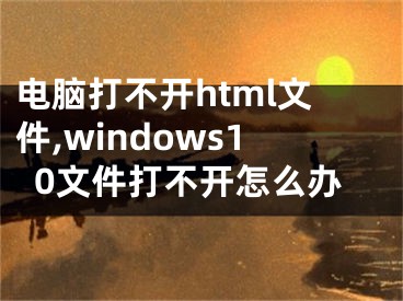 電腦打不開html文件,windows10文件打不開怎么辦