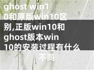 ghost win10和原版win10區(qū)別,正版win10和ghost版本win10的安裝過程有什么不同