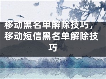 移動黑名單解除技巧，移動短信黑名單解除技巧